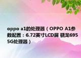 oppo a1的处理器（OPPO A1参数配置：6.72英寸LCD屏 骁龙695 5G处理器）