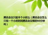 腾讯会议只能半个小时么（腾讯会议怎么只有一个小时时间腾讯会议限时60分钟吗）