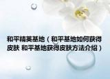 和平精英基地（和平基地如何获得皮肤 和平基地获得皮肤方法介绍）