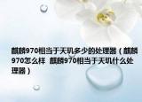 麒麟970相当于天玑多少的处理器（麒麟970怎么样  麒麟970相当于天玑什么处理器）