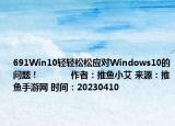 691Win10轻轻松松应对Windows10的问题！            作者：推鱼小艾 来源：推鱼手游网 时间：20230410