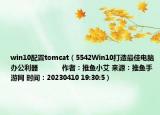 win10配置tomcat（5542Win10打造最佳电脑办公利器            作者：推鱼小艾 来源：推鱼手游网 时间：20230410 19:30:5）