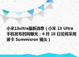 小米13ultra最新消息（小米 13 Ultra 手机发布时间曝光：4 月 18 日见将采用徕卡 Summicron 镜头）