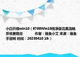 小白升级win10（6700Win10纯净版完美流畅系统更稳定            作者：推鱼小艾 来源：推鱼手游网 时间：20230410 19:）