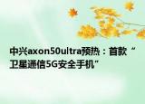 中兴axon50ultra预热：首款“卫星通信5G安全手机”