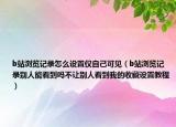 b站浏览记录怎么设置仅自己可见（b站浏览记录别人能看到吗不让别人看到我的收藏设置教程）