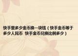 快手里多少金币换一块钱（快手金币等于多少人民币  快手金币兑换比例多少）