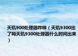 天玑900处理器咋样（天玑9300出了吗天玑9300处理器什么时间出来）