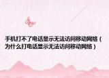 手机打不了电话显示无法访问移动网络（为什么打电话显示无法访问移动网络）