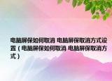 电脑屏保如何取消 电脑屏保取消方式设置（电脑屏保如何取消 电脑屏保取消方式）