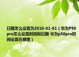 日期怎么设置为2018-01-01（华为P50pro怎么设置时间和日期 华为p50pro时间设置在哪里）
