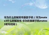 华为什么时候发布新款手机（华为matex3什么时候发布 华为折叠屏手机matex3发布时间）