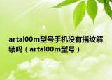 artal00m型号手机没有指纹解锁吗（artal00m型号）