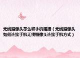 无线摄像头怎么和手机连接（无线摄像头如何连接手机无线摄像头连接手机方式）