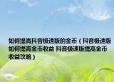 如何提高抖音极速版的金币（抖音极速版如何提高金币收益 抖音极速版提高金币收益攻略）