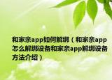 和家亲app如何解绑（和家亲app怎么解绑设备和家亲app解绑设备方法介绍）