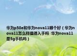 华为p50e和华为nova11哪个好（华为nova11怎么样值得入手吗  华为nova11是5g手机吗）