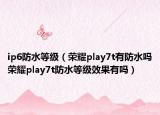 ip6防水等级（荣耀play7t有防水吗荣耀play7t防水等级效果有吗）