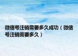 微信号注销需要多久成功（微信号注销需要多久）