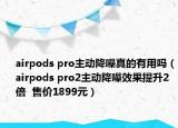 airpods pro主动降噪真的有用吗（airpods pro2主动降噪效果提升2倍  售价1899元）