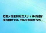 把图片压缩到指定大小（手机如何压缩图片大小 手机压缩图片方式）
