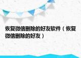 恢复微信删除的好友软件（恢复微信删除的好友）