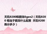 天玑9200和骁龙8gen2（天玑9200 相当于骁龙什么配置  天玑9200 跑分多少）