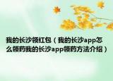 我的长沙领红包（我的长沙app怎么领药我的长沙app领药方法介绍）