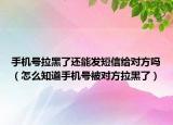 手机号拉黑了还能发短信给对方吗（怎么知道手机号被对方拉黑了）