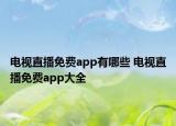 电视直播免费app有哪些 电视直播免费app大全