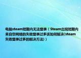 电脑steam短期内无法登录（Steam出现短期内来自您网络的失败登录过多该如何解决(steam失败登录过多的解决方法)）