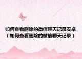 如何查看删除的微信聊天记录安卓（如何查看删除的微信聊天记录）