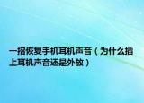 一招恢复手机耳机声音（为什么插上耳机声音还是外放）