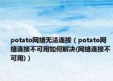 potato网络无法连接（potato网络连接不可用如何解决(网络连接不可用)）