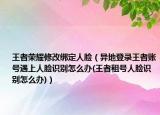 王者荣耀修改绑定人脸（异地登录王者账号遇上人脸识别怎么办(王者租号人脸识别怎么办)）