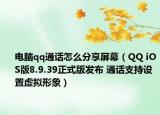 电脑qq通话怎么分享屏幕（QQ iOS版8.9.39正式版发布 通话支持设置虚拟形象）