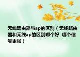无线路由器与ap的区别（无线路由器和无线ap的区别哪个好  哪个信号更强）