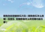酷狗怎样剪辑音乐片段（酷狗音乐怎么剪辑一段音乐  剪辑歌曲怎么剪剪辑功能在哪）