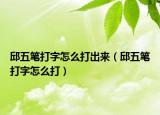 邱五笔打字怎么打出来（邱五笔打字怎么打）