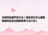 去除椒盐噪声的方法（椒盐音乐怎么删除歌曲椒盐音乐删除歌单方法介绍）