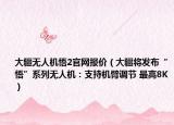 大疆无人机悟2官网报价（大疆将发布“悟”系列无人机：支持机臂调节 最高8K）