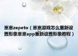 崽崽zepeto（崽崽游戏怎么重新设置形象崽崽app重新设置形象教程）