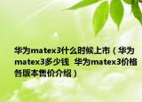 华为matex3什么时候上市（华为matex3多少钱  华为matex3价格各版本售价介绍）