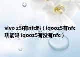 vivo z5i有nfc吗（iqooz5有nfc功能吗 iqooz5有没有nfc）