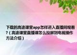 下载的高途课堂app怎样进入直播间观看?（高途课堂直播课怎么投屏到电视操作方法介绍）