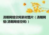 清朗网络空间素材图片（清朗网络(清朗网络空间)）
