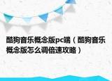 酷狗音乐概念版pc端（酷狗音乐概念版怎么调倍速攻略）