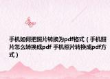 手机如何把照片转换为pdf格式（手机照片怎么转换成pdf 手机照片转换成pdf方式）