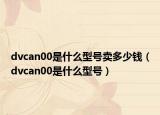 dvcan00是什么型号卖多少钱（dvcan00是什么型号）