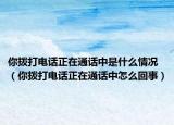 你拨打电话正在通话中是什么情况（你拨打电话正在通话中怎么回事）